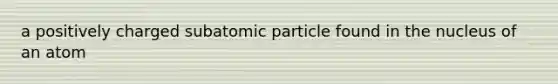 a positively charged subatomic particle found in the nucleus of an atom