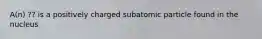 A(n) ?? is a positively charged subatomic particle found in the nucleus