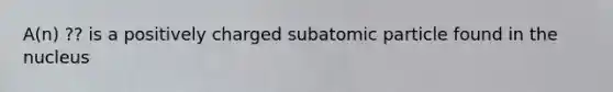 A(n) ?? is a positively charged subatomic particle found in the nucleus