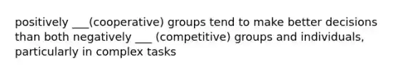 positively ___(cooperative) groups tend to make better decisions than both negatively ___ (competitive) groups and individuals, particularly in complex tasks