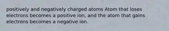 positively and negatively charged atoms Atom that loses electrons becomes a positive ion, and the atom that gains electrons becomes a negative ion.