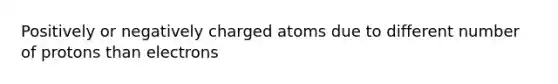 Positively or negatively charged atoms due to different number of protons than electrons