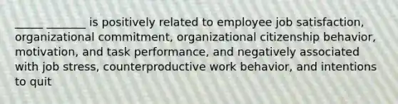 _____ _______ is positively related to employee job satisfaction, organizational commitment, organizational citizenship behavior, motivation, and task performance, and negatively associated with job stress, counterproductive work behavior, and intentions to quit