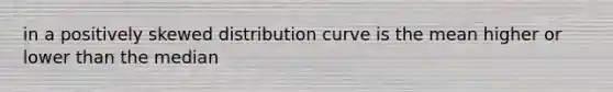 in a positively skewed distribution curve is the mean higher or lower than the median