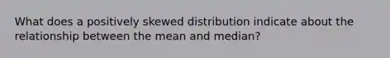 What does a positively skewed distribution indicate about the relationship between the mean and median?