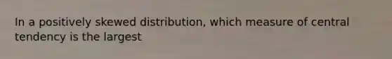 In a positively skewed distribution, which measure of central tendency is the largest