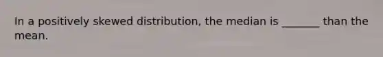 In a positively skewed distribution, the median is _______ than the mean.
