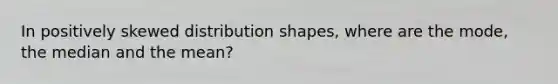 In positively skewed distribution shapes, where are the mode, the median and the mean?