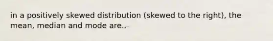 in a positively skewed distribution (skewed to the right), the mean, median and mode are..