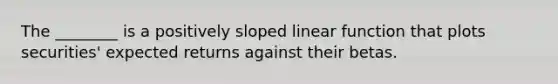 The ________ is a positively sloped linear function that plots securities' expected returns against their betas.