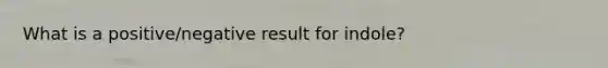 What is a positive/negative result for indole?