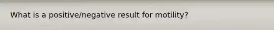 What is a positive/negative result for motility?