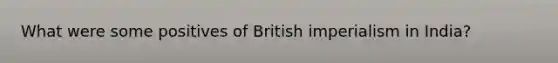 What were some positives of British imperialism in India?