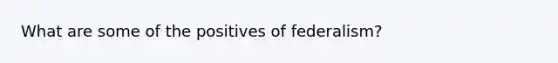 What are some of the positives of federalism?