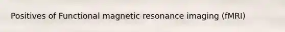 Positives of Functional magnetic resonance imaging (fMRI)