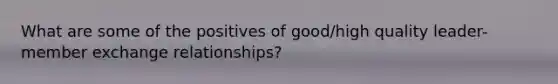 What are some of the positives of good/high quality leader-member exchange relationships?