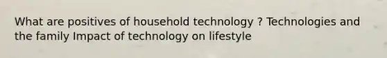 What are positives of household technology ? Technologies and the family Impact of technology on lifestyle