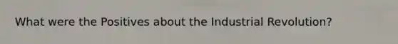 What were the Positives about the Industrial Revolution?