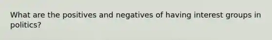 What are the positives and negatives of having interest groups in politics?