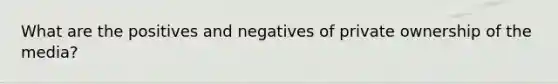 What are the positives and negatives of private ownership of the media?