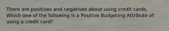 There are positives and negatives about using credit cards. Which one of the following is a Positive Budgeting Attribute of using a credit card?