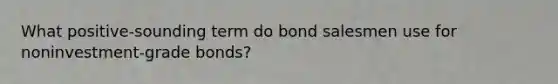 What positive-sounding term do bond salesmen use for noninvestment-grade bonds?