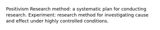 Positivism Research method: a systematic plan for conducting research. Experiment: research method for investigating cause and effect under highly controlled conditions.