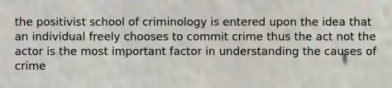 the positivist school of criminology is entered upon the idea that an individual freely chooses to commit crime thus the act not the actor is the most important factor in understanding the causes of crime