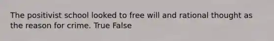 The positivist school looked to free will and rational thought as the reason for crime. True False