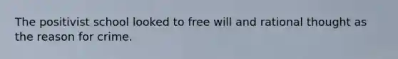 The positivist school looked to free will and rational thought as the reason for crime.