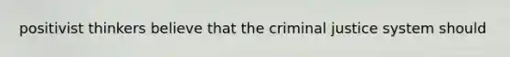 positivist thinkers believe that the criminal justice system should