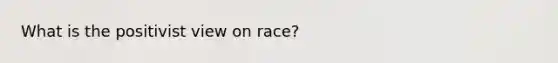 What is the positivist view on race?