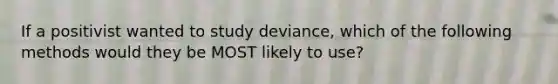 If a positivist wanted to study deviance, which of the following methods would they be MOST likely to use?