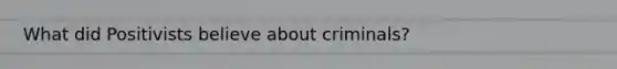 What did Positivists believe about criminals?