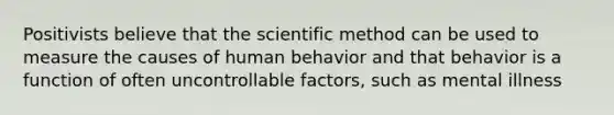 Positivists believe that the scientific method can be used to measure the causes of human behavior and that behavior is a function of often uncontrollable factors, such as mental illness