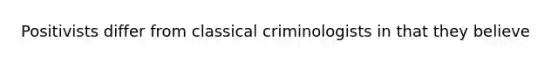 Positivists differ from classical criminologists in that they believe