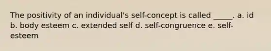 The positivity of an individual's self-concept is called _____. a. id b. body esteem c. extended self d. self-congruence e. self-esteem