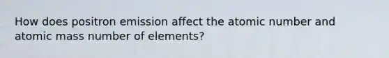 How does positron emission affect the atomic number and atomic mass number of elements?