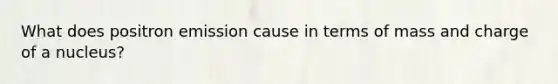 What does positron emission cause in terms of mass and charge of a nucleus?