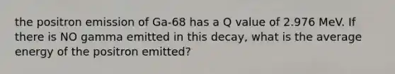 the positron emission of Ga-68 has a Q value of 2.976 MeV. If there is NO gamma emitted in this decay, what is the average energy of the positron emitted?