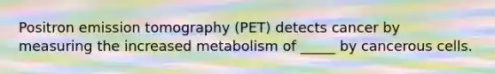 Positron emission tomography (PET) detects cancer by measuring the increased metabolism of _____ by cancerous cells.