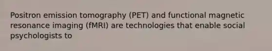 ​Positron emission tomography (PET) and functional magnetic resonance imaging (fMRI) are technologies that enable social psychologists to