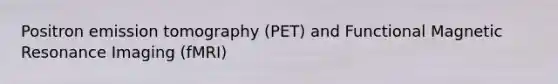 Positron emission tomography (PET) and Functional Magnetic Resonance Imaging (fMRI)