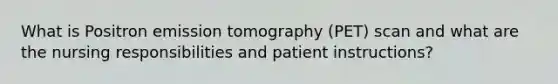 What is Positron emission tomography (PET) scan and what are the nursing responsibilities and patient instructions?