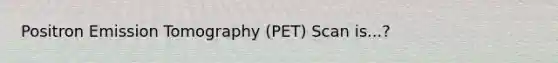 Positron Emission Tomography (PET) Scan is...?