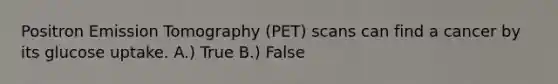 Positron Emission Tomography (PET) scans can find a cancer by its glucose uptake. A.) True B.) False