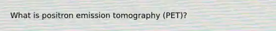 What is positron emission tomography (PET)?