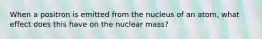 When a positron is emitted from the nucleus of an atom, what effect does this have on the nuclear mass?