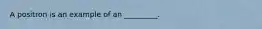 A positron is an example of an _________.