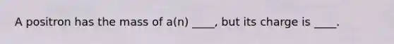 A positron has the mass of a(n) ____, but its charge is ____.